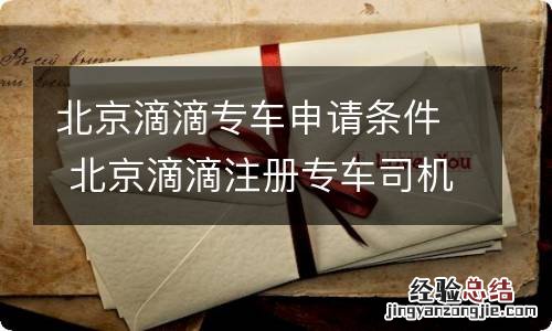 北京滴滴专车申请条件 北京滴滴注册专车司机车辆要求