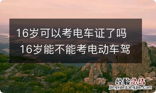 16岁可以考电车证了吗 16岁能不能考电动车驾驶证