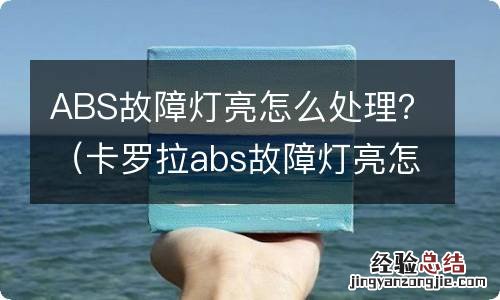 卡罗拉abs故障灯亮怎么处理 ABS故障灯亮怎么处理？