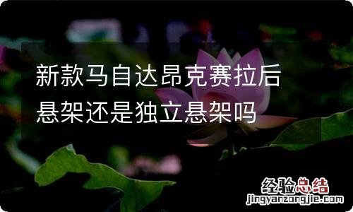 新款马自达昂克赛拉后悬架还是独立悬架吗