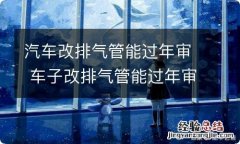 汽车改排气管能过年审 车子改排气管能过年审吗?