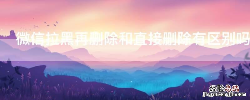 微信拉黑再删除和直接删除有区别吗