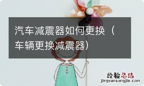 车辆更换减震器 汽车减震器如何更换