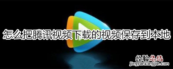 怎么把腾讯视频下载的视频保存到本地