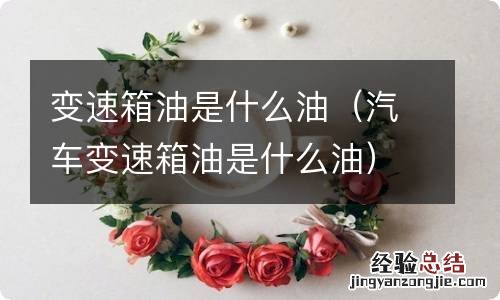 汽车变速箱油是什么油 变速箱油是什么油