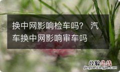 换中网影响检车吗？ 汽车换中网影响审车吗