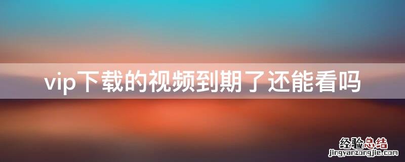 vip下载的视频到期了还能看吗