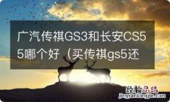 买传祺gs5还是长安cs55 广汽传祺GS3和长安CS55哪个好