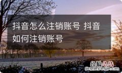 抖音怎么注销账号 抖音如何注销账号