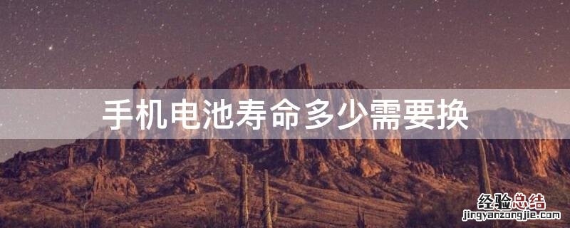 手机电池寿命多少需要换 手机电池寿命多少需要换电池