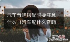 汽车配什么音响效果好 汽车音响搭配时要注意什么