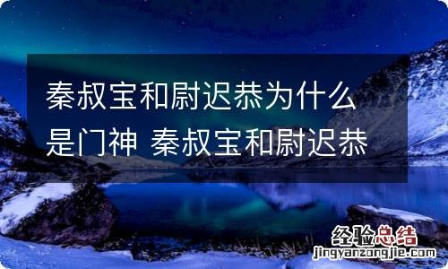 秦叔宝和尉迟恭为什么是门神 秦叔宝和尉迟恭为什么是门神仙