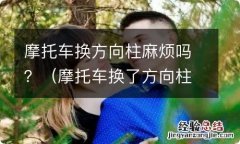 摩托车换了方向柱不好骑 摩托车换方向柱麻烦吗？