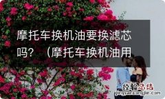 摩托车换机油用不用换机油滤芯 摩托车换机油要换滤芯吗？