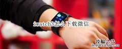 iwatch3怎么下载微信