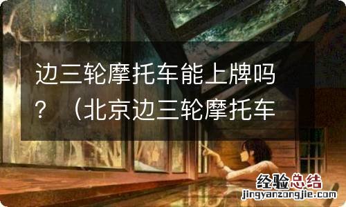 北京边三轮摩托车能上牌吗 边三轮摩托车能上牌吗?