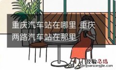 重庆汽车站在哪里 重庆两路汽车站在那里