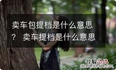 卖车包提档是什么意思？ 卖车提档是什么意思