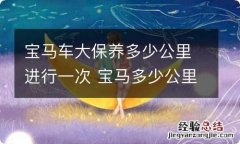 宝马车大保养多少公里进行一次 宝马多少公里做一次大保养