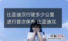 比亚迪汉行驶多少公里进行首次保养 比亚迪汉dm保养里程