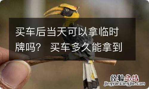 买车后当天可以拿临时牌吗? 买车多久能拿到临时牌