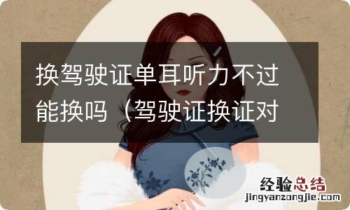 驾驶证换证对听力要求高吗 换驾驶证单耳听力不过能换吗