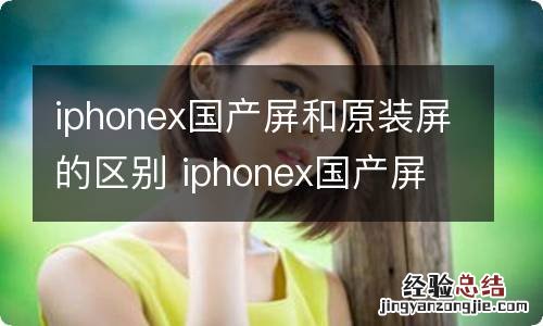 iphonex国产屏和原装屏的区别 iphonex国产屏和原装屏有什么区别