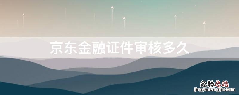 京东金融证件审核多久 京东金融证件审核多久出结果