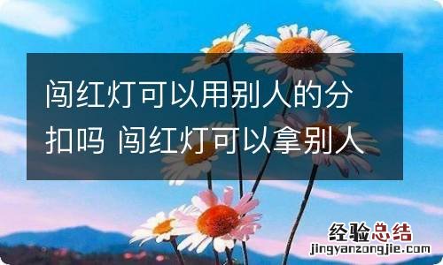 闯红灯可以用别人的分扣吗 闯红灯可以拿别人的分扣吗