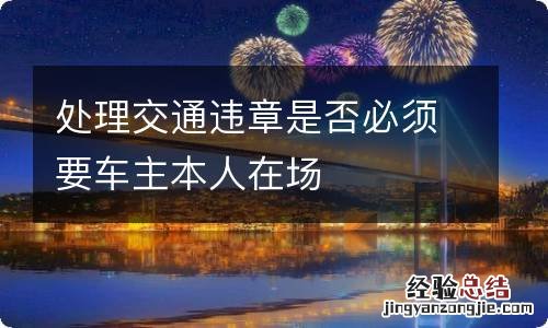 处理交通违章是否必须要车主本人在场