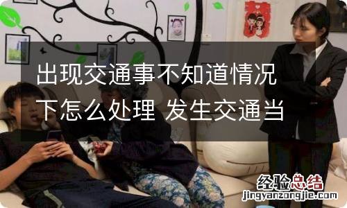 出现交通事不知道情况下怎么处理 发生交通当事人不来处理