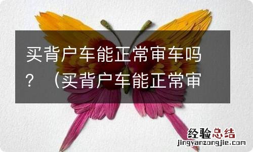 买背户车能正常审车吗 买背户车能正常审车吗？