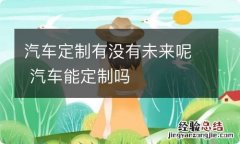 汽车定制有没有未来呢 汽车能定制吗