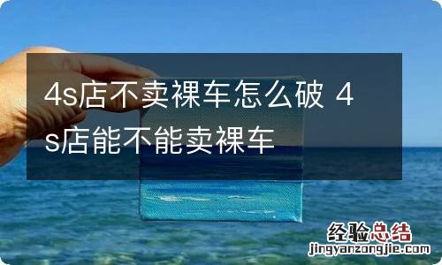 4s店不卖裸车怎么破 4s店能不能卖裸车