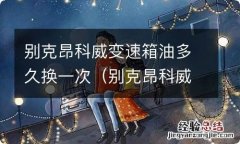 别克昂科威变速箱油多久换一次多少钱 别克昂科威变速箱油多久换一次