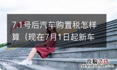 现在7月1日起新车的购置税怎么算的? 7.1号后汽车购置税怎样算