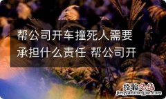 帮公司开车撞死人需要承担什么责任 帮公司开车撞死人司机应承担什么