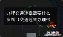 交通违章办理带什么资料 办理交通违章需要什么资料