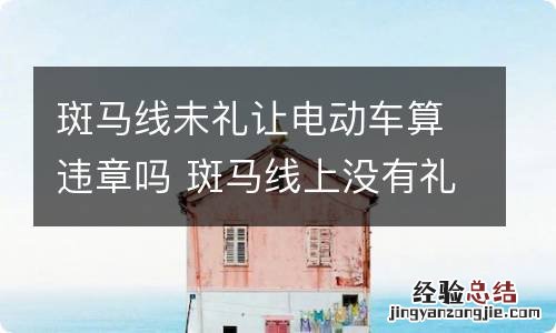 斑马线未礼让电动车算违章吗 斑马线上没有礼让电动车算违章吗