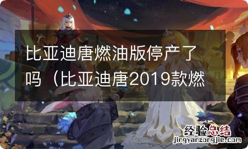 比亚迪唐2019款燃油版停售了吗 比亚迪唐燃油版停产了吗