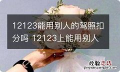 12123能用别人的驾照扣分吗 12123上能用别人驾照扣分吗