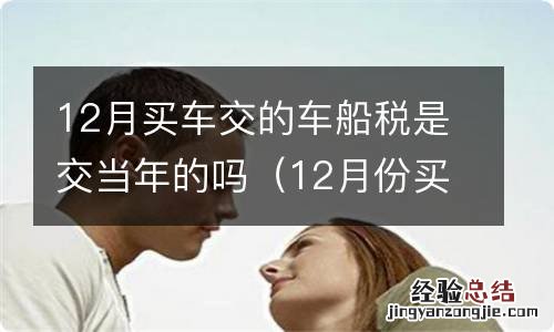 12月份买的车到了明年1月份是不是又要交车船税了 12月买车交的车船税是交当年的吗