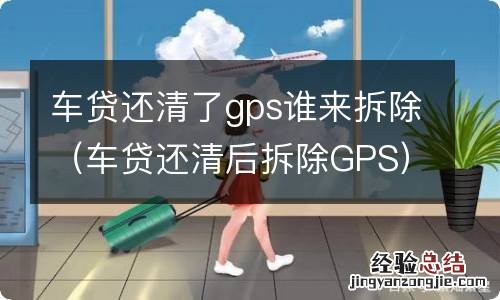 车贷还清后拆除GPS 车贷还清了gps谁来拆除