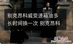 别克昂科威变速箱油多长时间换一次 别克昂科威变速箱油多久换一次