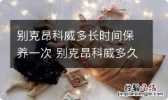 别克昂科威多长时间保养一次 别克昂科威多久保养一次