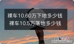 裸车10.60万下地多少钱 裸车10.5万落地多少钱