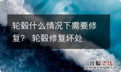 轮毂什么情况下需要修复？ 轮毂修复坏处