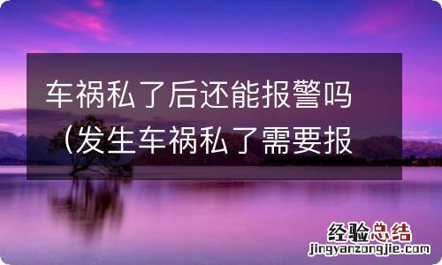 发生车祸私了需要报警吗 车祸私了后还能报警吗