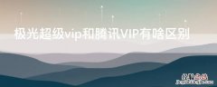 极光超级vip和腾讯VIP有啥区别