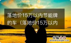 落地价15万以内的轿车 落地价15万以内节能牌的车